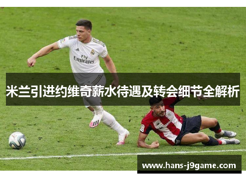 米兰引进约维奇薪水待遇及转会细节全解析