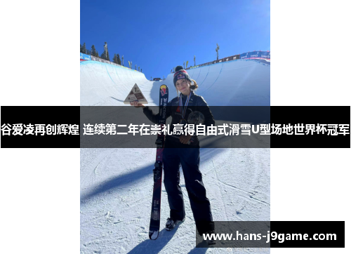 谷爱凌再创辉煌 连续第二年在崇礼赢得自由式滑雪U型场地世界杯冠军 谷爱凌再创辉煌 连续第二年在崇礼赢得自由式滑雪U型场地世界杯冠军