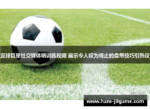 足球巨星社交媒体晒训练视频 展示令人叹为观止的盘带技巧引热议 足球巨星社交媒体晒训练视频 展示令人叹为观止的盘带技巧引热议