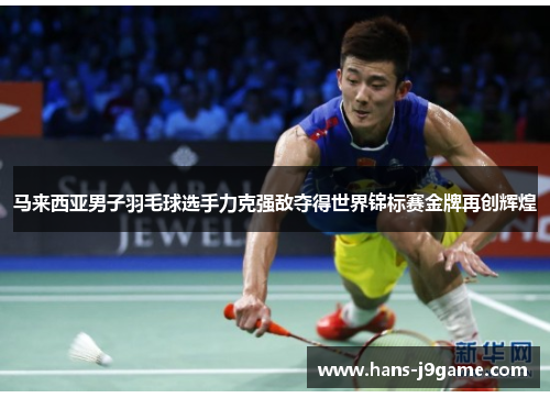 马来西亚男子羽毛球选手力克强敌夺得世界锦标赛金牌再创辉煌