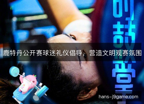 鹿特丹公开赛球迷礼仪倡导，营造文明观赛氛围