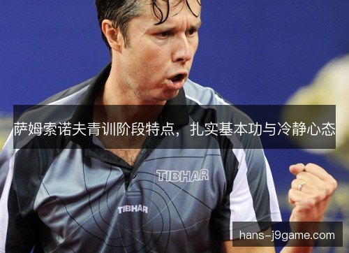 萨姆索诺夫青训阶段特点，扎实基本功与冷静心态