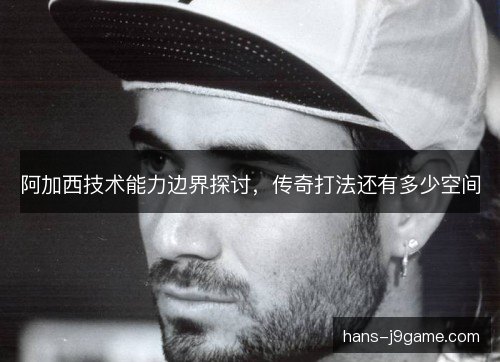 阿加西技术能力边界探讨，传奇打法还有多少空间